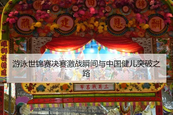 游泳世锦赛决赛激战瞬间与中国健儿突破之路