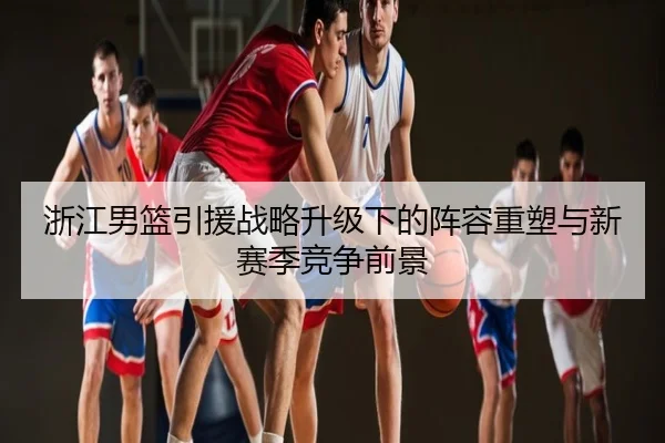 浙江男篮引援战略升级下的阵容重塑与新赛季竞争前景