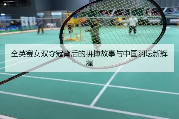 全英赛女双夺冠背后的拼搏故事与中国羽坛新辉煌