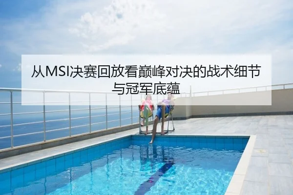 从MSI决赛回放看巅峰对决的战术细节与冠军底蕴