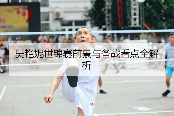 吴艳妮世锦赛前景与备战看点全解析