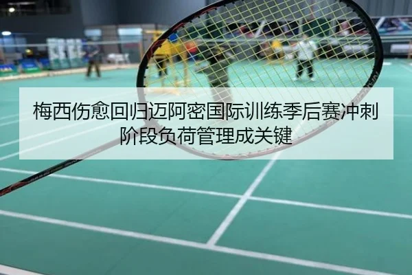 梅西伤愈回归迈阿密国际训练季后赛冲刺阶段负荷管理成关键