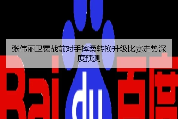 张伟丽卫冕战前对手摔柔转换升级比赛走势深度预测
