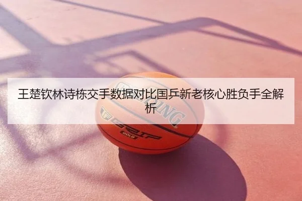 王楚钦林诗栋交手数据对比国乒新老核心胜负手全解析