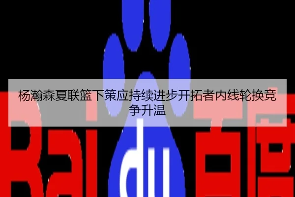 杨瀚森夏联篮下策应持续进步开拓者内线轮换竞争升温