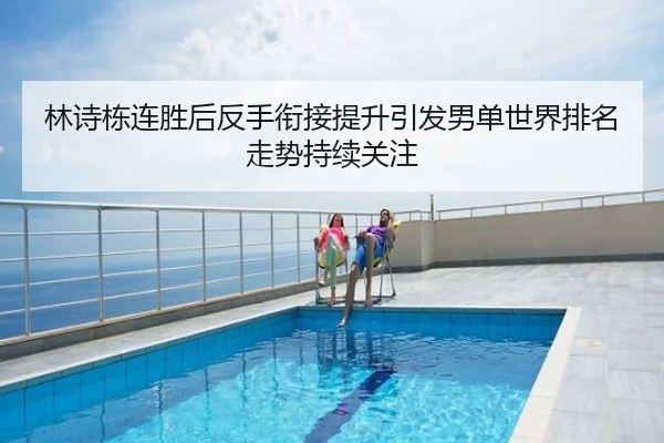 林诗栋连胜后反手衔接提升引发男单世界排名走势持续关注