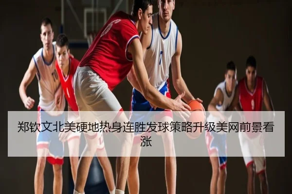 郑钦文北美硬地热身连胜发球策略升级美网前景看涨