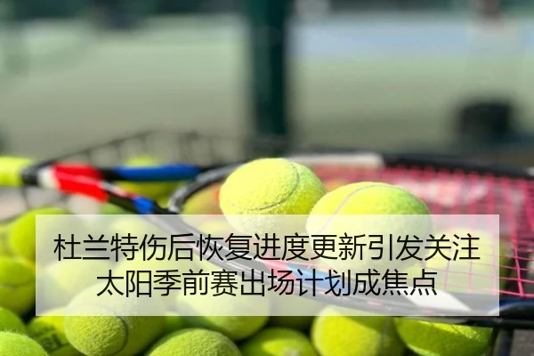 杜兰特伤后恢复进度更新引发关注 太阳季前赛出场计划成焦点