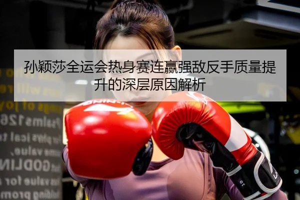 孙颖莎全运会热身赛连赢强敌反手质量提升的深层原因解析